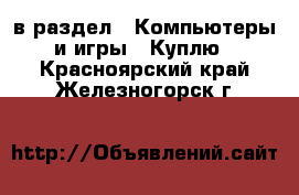  в раздел : Компьютеры и игры » Куплю . Красноярский край,Железногорск г.